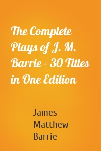 The Complete Plays of J. M. Barrie - 30 Titles in One Edition
