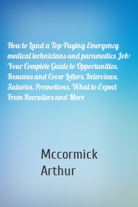 How to Land a Top-Paying Emergency medical technicians and paramedics Job: Your Complete Guide to Opportunities, Resumes and Cover Letters, Interviews, Salaries, Promotions, What to Expect From Recruiters and More