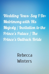 Wedding Vows: Say I Do: Matrimony with His Majesty / Invitation to the Prince's Palace / The Prince's Outback Bride