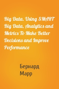 Big Data. Using SMART Big Data, Analytics and Metrics To Make Better Decisions and Improve Performance