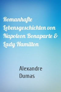 Romanhafte Lebensgeschichten von Napoleon Bonaparte & Lady Hamilton