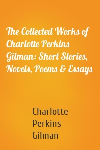 The Collected Works of Charlotte Perkins Gilman: Short Stories, Novels, Poems & Essays