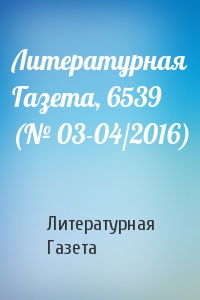 Литературная Газета - Литературная Газета, 6539 (№ 03-04/2016)
