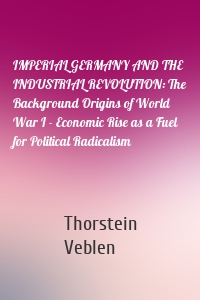 IMPERIAL GERMANY AND THE INDUSTRIAL REVOLUTION: The Background Origins of World War I - Economic Rise as a Fuel for Political Radicalism