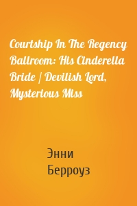 Courtship In The Regency Ballroom: His Cinderella Bride / Devilish Lord, Mysterious Miss