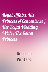 Royal Affairs: His Princess of Convenience / Her Royal Wedding Wish / The Secret Princess