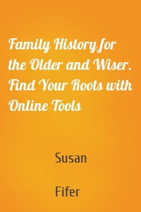 Family History for the Older and Wiser. Find Your Roots with Online Tools