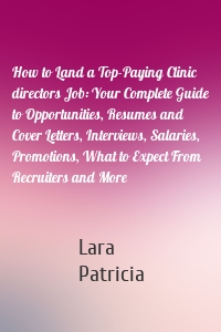 How to Land a Top-Paying Clinic directors Job: Your Complete Guide to Opportunities, Resumes and Cover Letters, Interviews, Salaries, Promotions, What to Expect From Recruiters and More