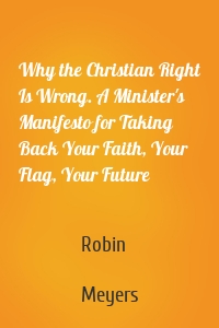 Why the Christian Right Is Wrong. A Minister's Manifesto for Taking Back Your Faith, Your Flag, Your Future