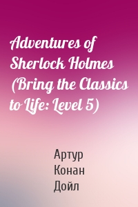 Adventures of Sherlock Holmes (Bring the Classics to Life: Level 5)