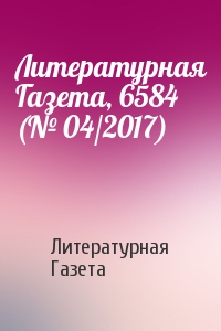 Литературная Газета - Литературная Газета, 6584 (№ 04/2017)