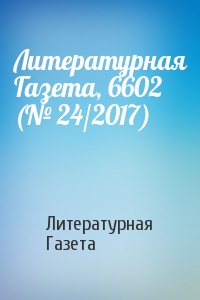 Литературная Газета - Литературная Газета, 6602 (№ 24/2017)