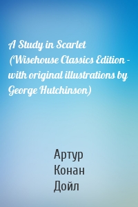 A Study in Scarlet (Wisehouse Classics Edition - with original illustrations by George Hutchinson)