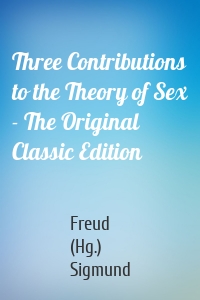 Three Contributions to the Theory of Sex - The Original Classic Edition