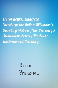 Out of Hours...Cinderella Secretary: The Italian Billionaire's Secretary Mistress / The Secretary's Scandalous Secret / The Boss's Inexperienced Secretary