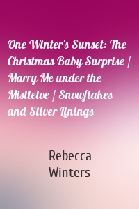 One Winter's Sunset: The Christmas Baby Surprise / Marry Me under the Mistletoe / Snowflakes and Silver Linings