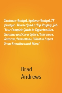 Business Analyst, Systems Analyst, IT Analyst - How to Land a Top-Paying Job: Your Complete Guide to Opportunities, Resumes and Cover Letters, Interviews, Salaries, Promotions, What to Expect From Recruiters and More!