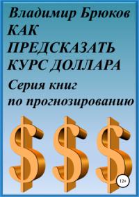 Владимир Брюков - Как предсказать курс доллара. Серия книг по прогнозированию