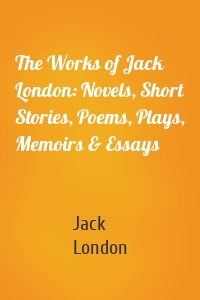 The Works of Jack London: Novels, Short Stories, Poems, Plays, Memoirs & Essays