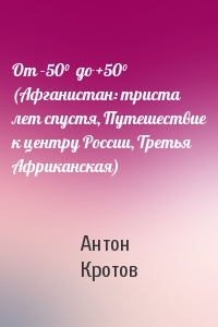 Антон Кротов - От -50°  до +50° (Афганистан: триста лет спустя, Путешествие к центру России, Третья Африканская)