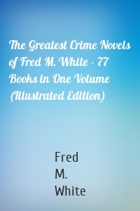 The Greatest Crime Novels of Fred M. White - 77 Books in One Volume (Illustrated Edition)
