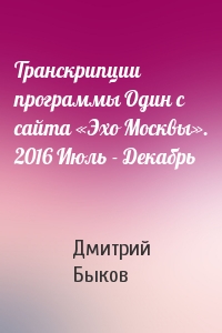 Дмитрий Быков - Транскрипции программы Один с сайта «Эхо Москвы». 2016 Июль - Декабрь