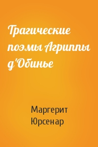 Маргерит Юрсенар - Трагические поэмы Агриппы д'Обинье