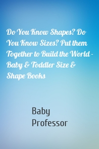 Do You Know Shapes? Do You Know Sizes? Put them Together to Build the World - Baby & Toddler Size & Shape Books