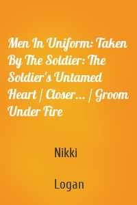 Men In Uniform: Taken By The Soldier: The Soldier's Untamed Heart / Closer... / Groom Under Fire