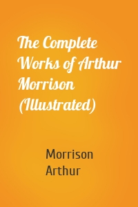 The Complete Works of Arthur Morrison (Illustrated)