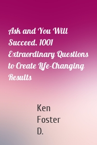 Ask and You Will Succeed. 1001 Extraordinary Questions to Create Life-Changing Results
