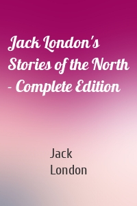 Jack London's Stories of the North - Complete Edition
