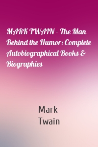 MARK TWAIN - The Man Behind the Humor: Complete Autobiographical Books & Biographies
