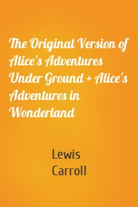 The Original Version of Alice's Adventures Under Ground + Alice's Adventures in Wonderland