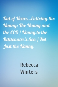 Out of Hours...Enticing the Nanny: The Nanny and the CEO / Nanny to the Billionaire's Son / Not Just the Nanny