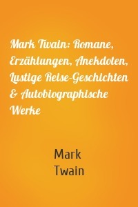 Mark Twain: Romane, Erzählungen, Anekdoten, Lustige Reise-Geschichten & Autobiographische Werke