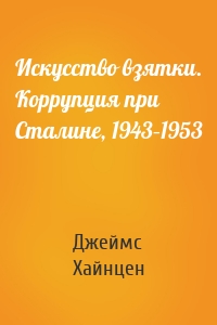 Искусство взятки. Коррупция при Сталине, 1943–1953