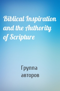 Biblical Inspiration and the Authority of Scripture