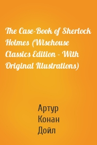 The Case-Book of Sherlock Holmes (Wisehouse Classics Edition - With Original Illustrations)