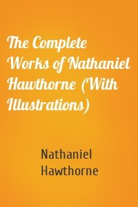 The Complete Works of Nathaniel Hawthorne (With Illustrations)