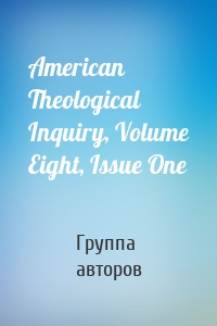 American Theological Inquiry, Volume Eight, Issue One