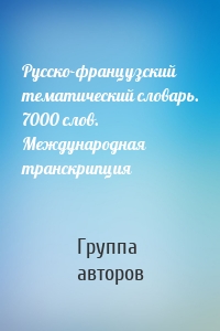 Русско-французский тематический словарь. 7000 слов. Международная транскрипция