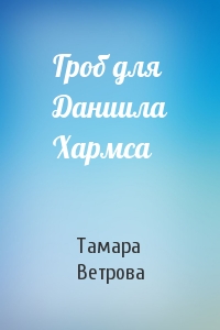 Тамара Ветрова - Гроб для Даниила Хармса