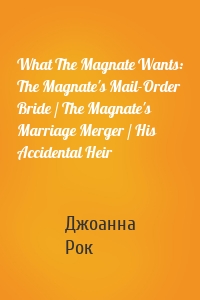 What The Magnate Wants: The Magnate's Mail-Order Bride / The Magnate's Marriage Merger / His Accidental Heir