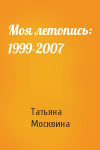 Татьяна Владимировна Москвина - Моя летопись: 1999-2007