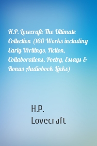 H.P. Lovecraft: The Ultimate Collection (160 Works including Early Writings, Fiction, Collaborations, Poetry, Essays & Bonus Audiobook Links)