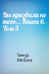 Тимур Айтбаев - Вы призвали не того... Книга 6. Том 3