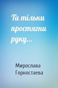 Мирослава Горностаева - Ти тільки простягни руку…