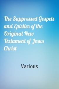 The Suppressed Gospels and Epistles of the Original New Testament of Jesus Christ