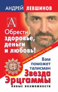 Андрей Левшинов - Обрести здоровье, деньги и любовь! Вам поможет талисман Звезда Эрцгаммы